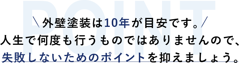 外壁塗装は10年が目安です。 人生で何度も行うものではありませんので、 失敗しないためのポイントを抑えましょう。